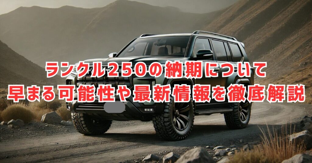 ランクル250の納期と受注停止の現状！早まる可能性や最新情報を徹底解説