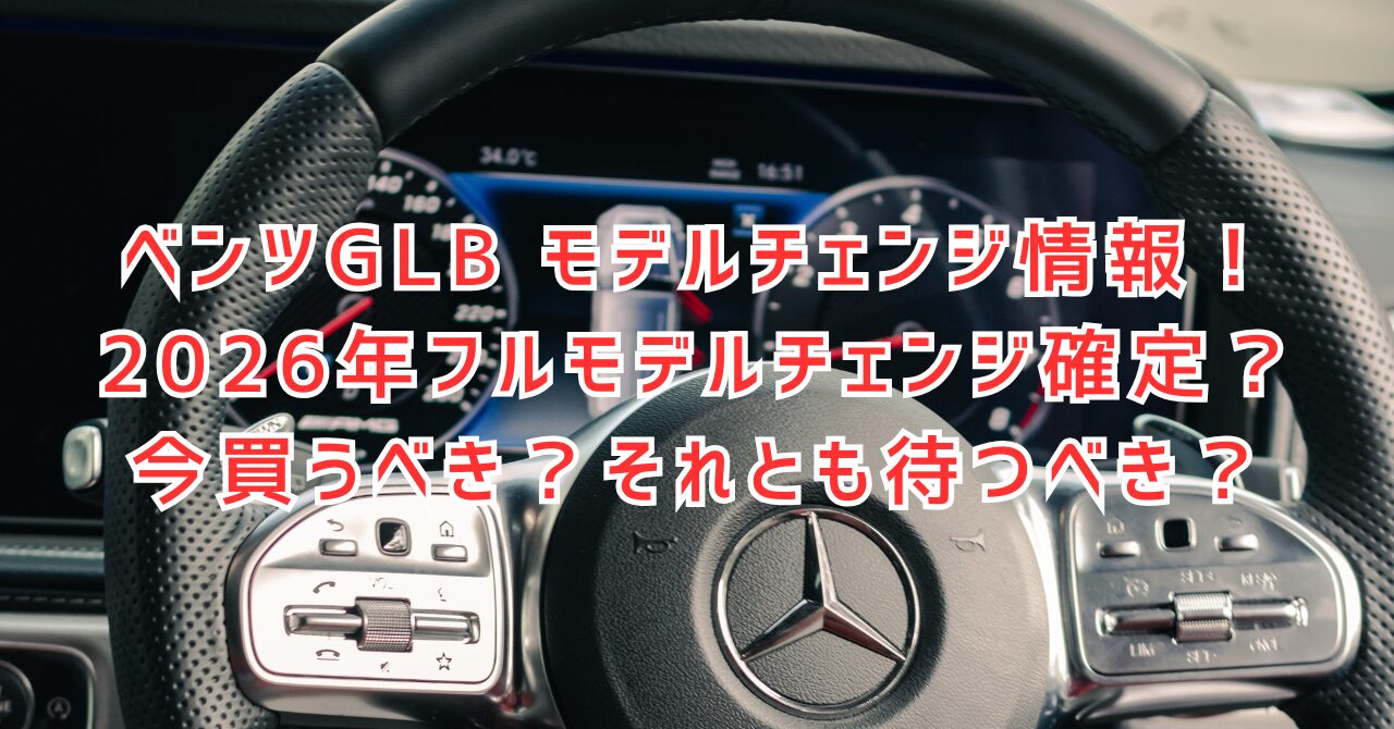 GLBモデルチェンジ予測！2026年次期型と現行モデルはどちらを買うべきか