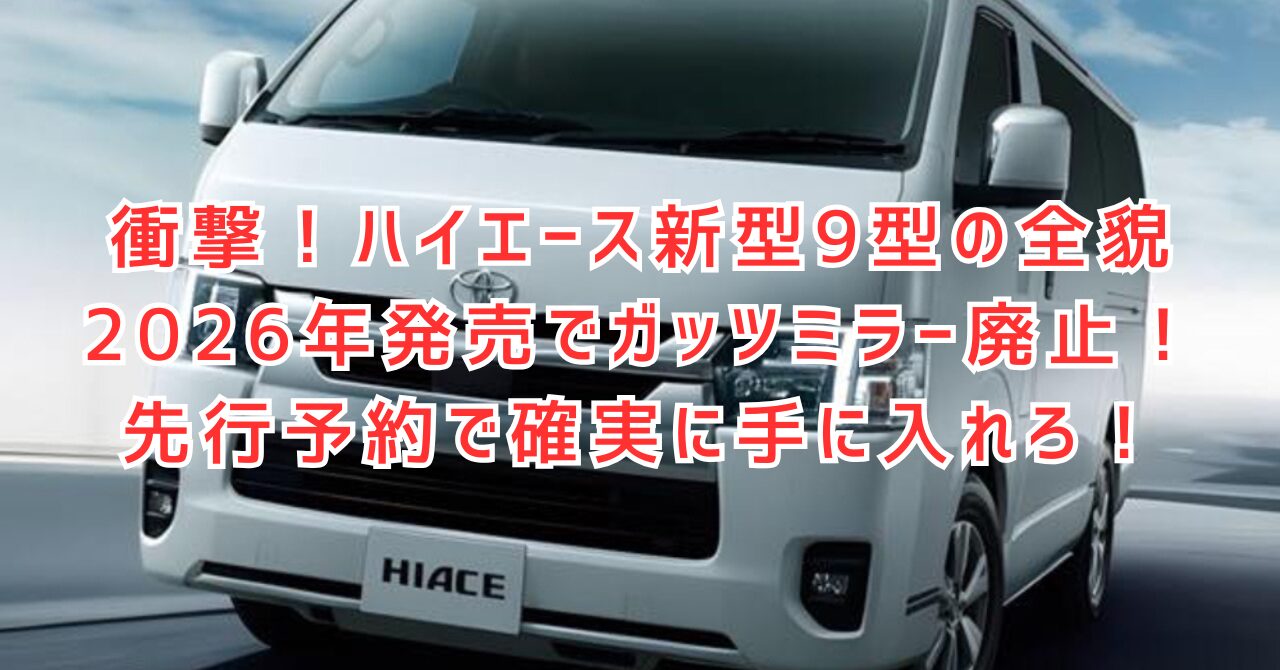 ハイエース新型9型はいつ？2026年発売日と価格や変更点を解説